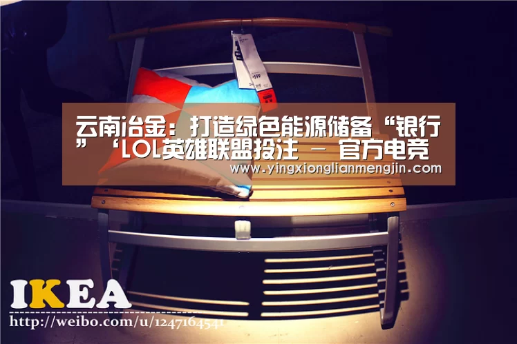 云南冶金:打造绿色能源储备“银行”‘LOL英雄联盟投注 - 官方电竞竞猜平台’(图4) LOL英雄联盟投注 - 官方电竞竞猜平台
