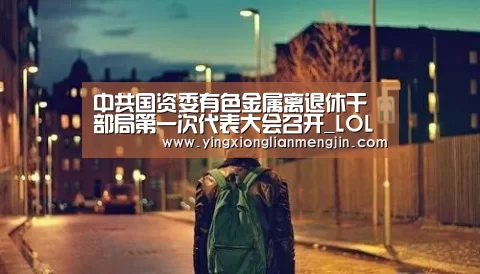 中共国资委有色金属离退休干部局第一次代表大会召开_LOL英雄联盟投注 - 官方电竞竞猜平台(图1) LOL英雄联盟投注 - 官方电竞竞猜平台官网