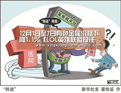 12月1日至7日有色金属价格下降1.1%【LOL英雄联盟投注 - 官方电竞竞猜平台官网】(图1) LOL英雄联盟投注 - 官方电竞竞猜平台官网